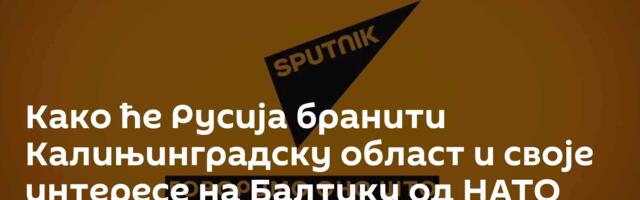 Како ће Русија бранити Калињинградску област и своје интересе на Балтику од НАТО претњи? /видео/