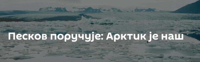Песков поручује: Арктик је наш
