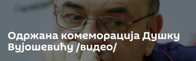 Одржана комеморација Душку Вујошевићу /видео/