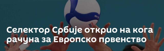 Селектор Србије открио на кога рачуна за Европско првенство