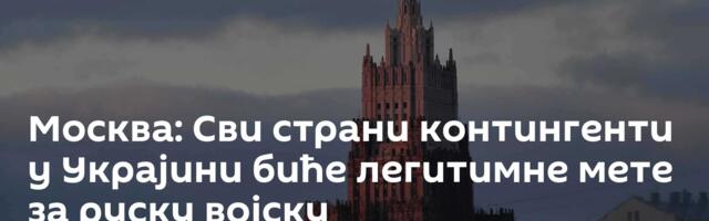 Москва: Сви страни контингенти у Украјини биће легитимне мете за руску војску
