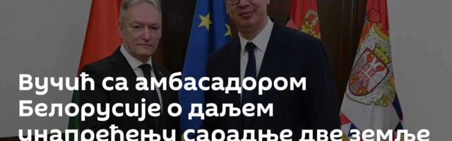Вучић са амбасадором Белорусије о даљем унапређењу сарадње две земље