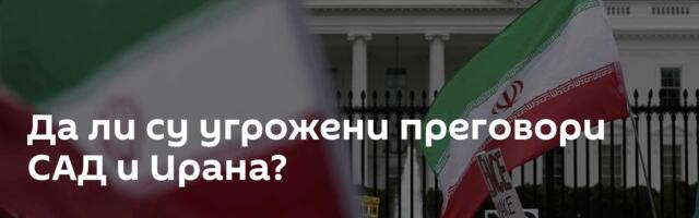 Да ли су угрожени преговори САД и Ирана?