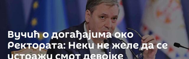 Вучић о догађајима око Ректората: Неки не желе да се истражи смрт девојке