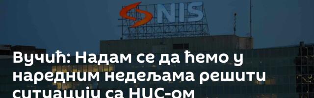 Вучић: Надам се да ћемо у наредним недељама решити ситуацију са НИС-ом