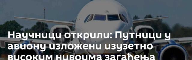 Научници открили: Путници у авиону изложени изузетно високим нивоима загађења ултрафиним честицама