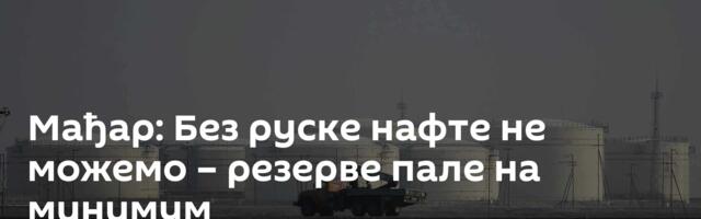 Мађар: Без руске нафте не можемо – резерве пале на минимум