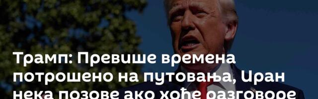 Трамп: Превише времена потрошено на путовања, Иран нека позове ако хоће разговоре