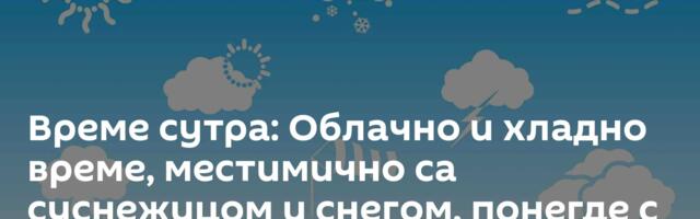 Време сутра: Облачно и хладно време, местимично са суснежицом и снегом, понегде с кишом
