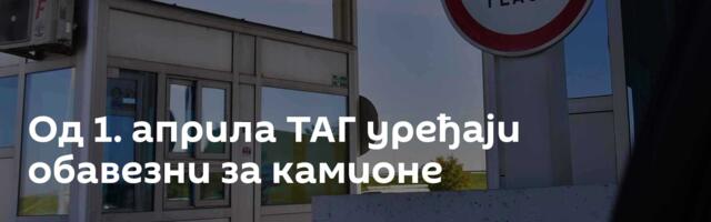 Од 1. априла ТАГ уређаји обавезни за камионе