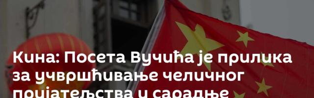 Кина: Посета Вучића је прилика за учвршћивање челичног пријатељства и сарадње