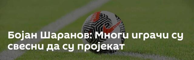 Бојан Шаранов: Многи играчи су свесни да су пројекат