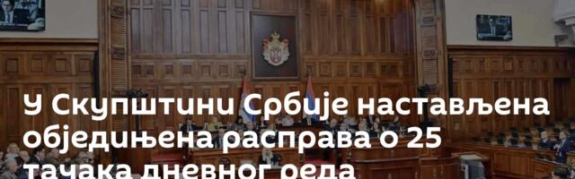 У Скупштини Србије настављена обједињена расправа о 25 тачака дневног реда
