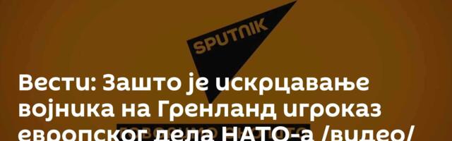 Вести: Зашто је искрцавање војника на Гренланд игроказ европског дела НАТО-а /видео/