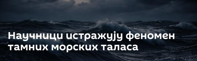Научници истражују феномен тамних морских таласа