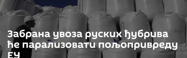 Забрана увоза руских ђубрива ће парализовати пољопривреду ЕУ