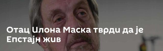 Отац Илона Маска тврди да је Епстајн жив