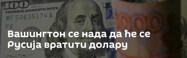 Вашингтон се нада да ће се Русија вратити долару