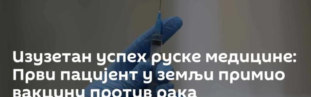 Изузетан успех руске медицине: Први пацијент у земљи примио вакцину против рака