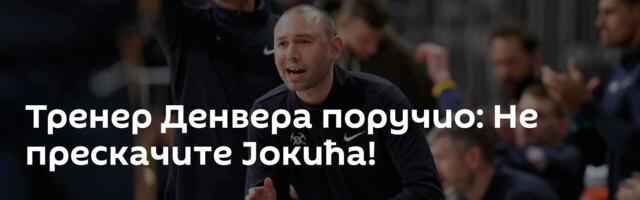 Тренер Денвера поручио: Не прескачите Јокића!