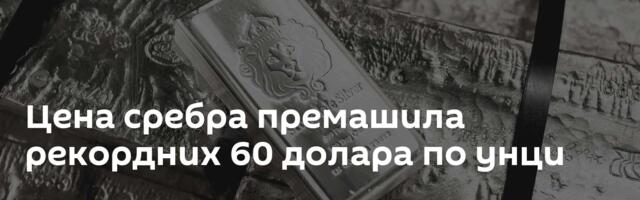 Цена сребра премашила рекордних 60 долара по унци