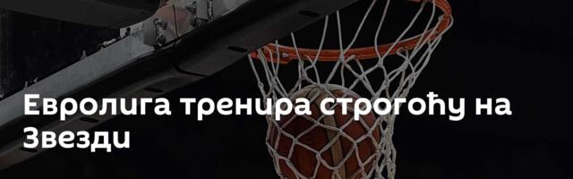 Евролига тренира строгоћу на Звезди