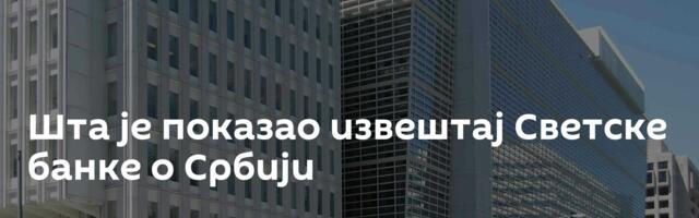 Шта је показао извештај Светске банке о Србији