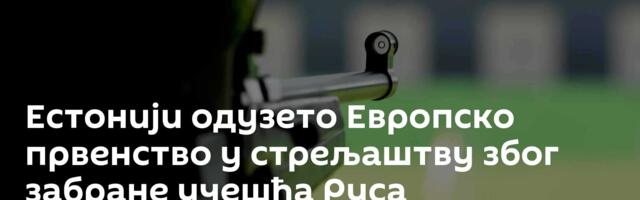 Естонији одузето Европско првенство у стрељаштву због забране учешћа Руса