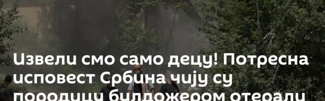 Извели смо само децу! Потресна исповест Србина чију су породицу булдожером отерали са Газивода