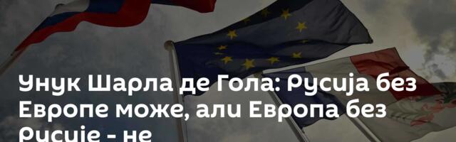 Унук Шарла де Гола: Русија без Европе може, али Европа без Русије - не