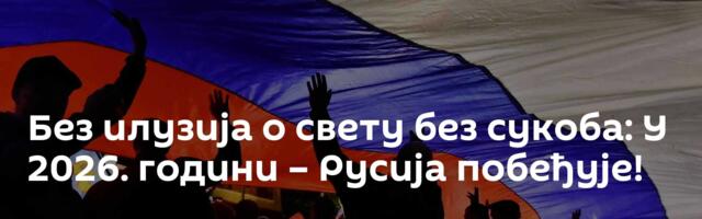 Без илузија о свету без сукоба: У 2026. години – Русија побеђује!