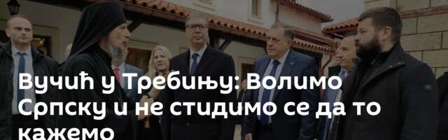 Вучић у Требињу: Волимо Српску и не стидимо се да то кажемо