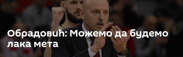 Обрадовић: Можемо да будемо лака мета