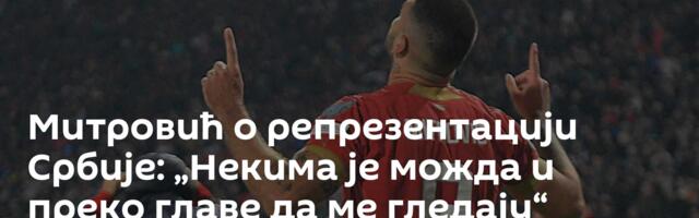 Митровић о репрезентацији Србије: „Некима је можда и преко главе да ме гледају“
