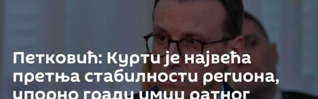 Петковић: Курти je највећа претња стабилности региона, упорно гради имиџ ратног поглавице