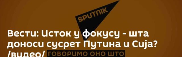 Вести: Исток у фокусу - шта доноси сусрет Путина и Сија? /видео/