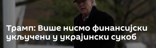 Трамп: Више нисмо финансијски укључени у украјински сукоб