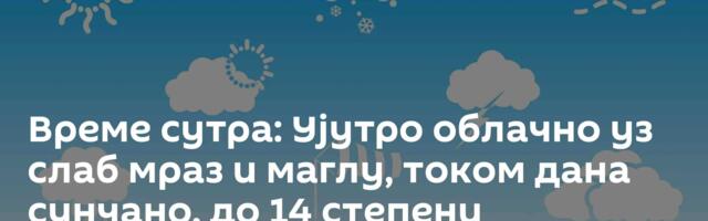 Време сутра: Ујутро облачно уз слаб мраз и маглу, током дана сунчано, до 14 степени