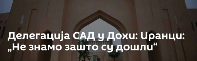 Делегација САД у Дохи: Иранци: „Не знамо зашто су дошли“