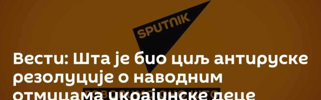 Вести: Шта је био циљ антируске резолуције о наводним отмицама украјинске деце /видео/