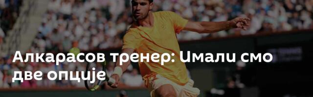 Алкарасов тренер: Имали смо две опције