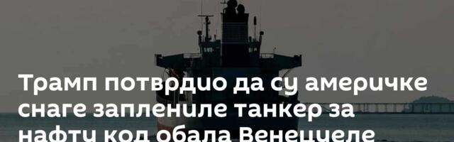 Трамп потврдио да су америчке снаге заплениле танкер за нафту код обала Венецуеле