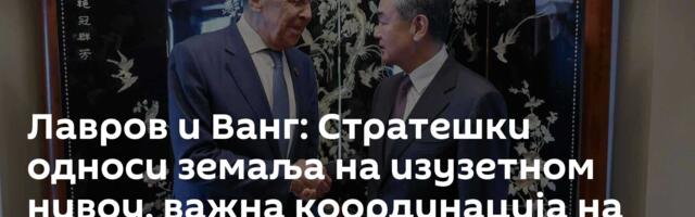 Лавров и Ванг: Стратешки односи земаља на изузетном нивоу, важна координација на међународној сцени