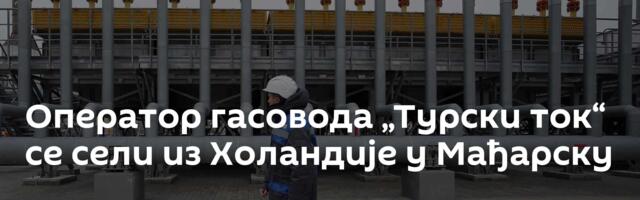 Оператор гасовода „Турски ток“ се сели из Холандије у Мађарску