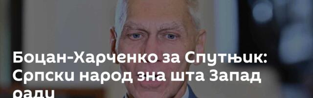 Боцан-Харченко за Спутњик: Српски народ зна шта Запад ради