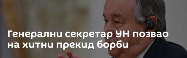 Генерални секретар УН позвао на хитни прекид борби