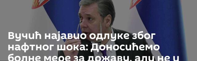 Вучић најавио одлуке због нафтног шока: Доносићемо болне мере за државу, али не и за грађане
