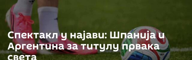 Спектакл у најави: Шпанија и Аргентина за титулу првака света