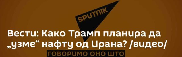 Вести: Како Трамп планира да „узме“ нафту од Ирана? /видео/