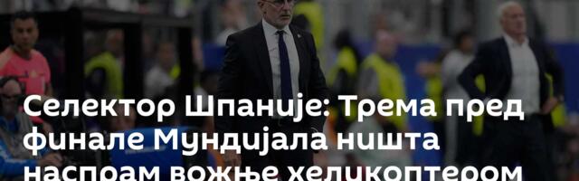 Селектор Шпаније: Трема пред финале Мундијала ништа наспрам вожње хеликоптером